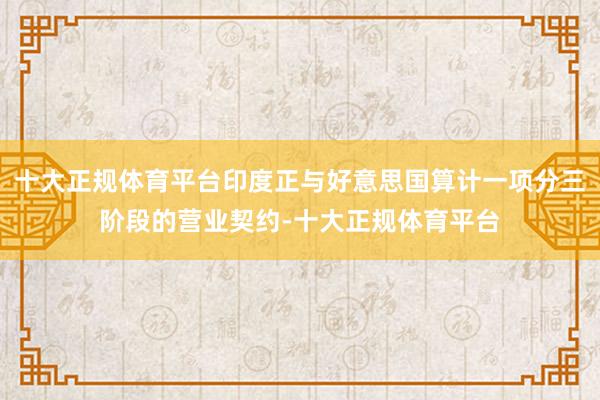 十大正规体育平台印度正与好意思国算计一项分三阶段的营业契约-十大正规体育平台