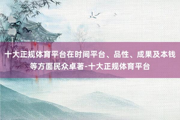十大正规体育平台在时间平台、品性、成果及本钱等方面民众卓著-十大正规体育平台