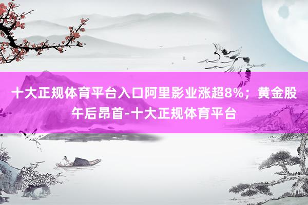 十大正规体育平台入口阿里影业涨超8%；黄金股午后昂首-十大正规体育平台