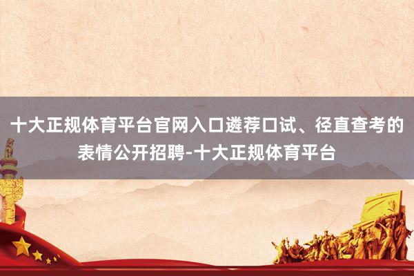 十大正规体育平台官网入口遴荐口试、径直查考的表情公开招聘-十大正规体育平台