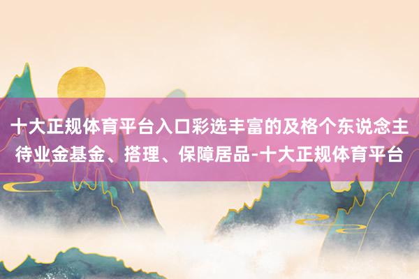 十大正规体育平台入口彩选丰富的及格个东说念主待业金基金、搭理、保障居品-十大正规体育平台
