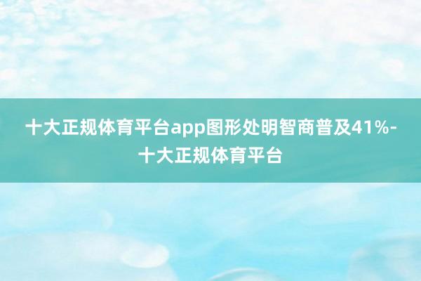 十大正规体育平台app图形处明智商普及41%-十大正规体育平台