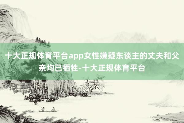 十大正规体育平台app女性嫌疑东谈主的丈夫和父亲均已牺牲-十大正规体育平台