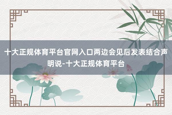 十大正规体育平台官网入口两边会见后发表结合声明说-十大正规体育平台