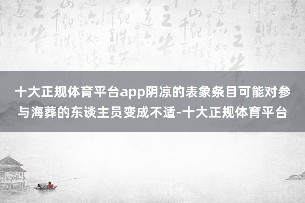 十大正规体育平台app阴凉的表象条目可能对参与海葬的东谈主员变成不适-十大正规体育平台