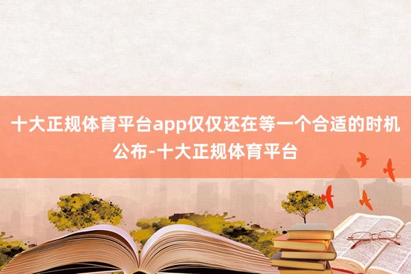 十大正规体育平台app仅仅还在等一个合适的时机公布-十大正规体育平台