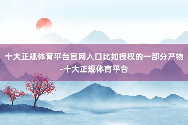 十大正规体育平台官网入口比如授权的一部分产物-十大正规体育平台