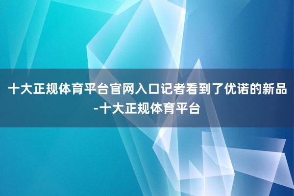 十大正规体育平台官网入口记者看到了优诺的新品-十大正规体育平台