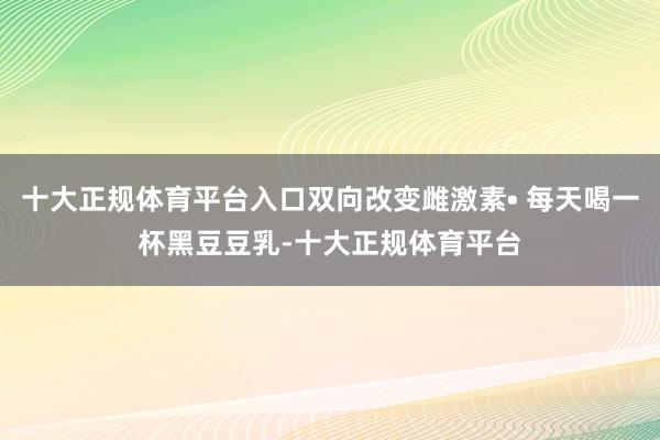 十大正规体育平台入口双向改变雌激素• 每天喝一杯黑豆豆乳-十大正规体育平台