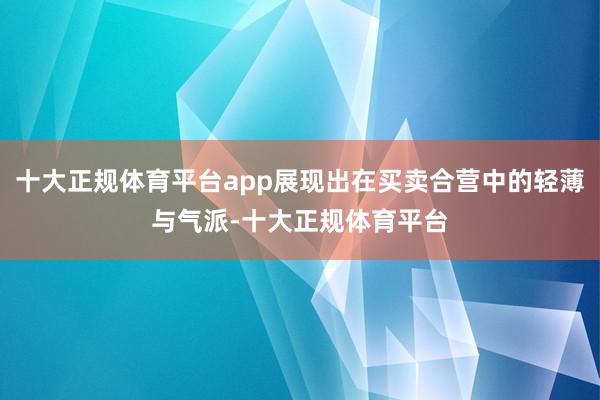 十大正规体育平台app展现出在买卖合营中的轻薄与气派-十大正规体育平台