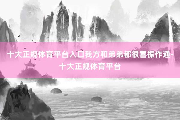 十大正规体育平台入口我方和弟弟都很喜振作通-十大正规体育平台