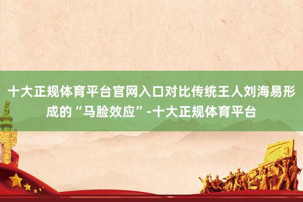 十大正规体育平台官网入口对比传统王人刘海易形成的“马脸效应”-十大正规体育平台