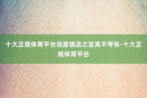 十大正规体育平台说是镇店之宝真不夸张-十大正规体育平台