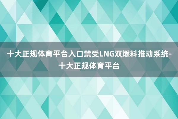 十大正规体育平台入口禁受LNG双燃料推动系统-十大正规体育平台