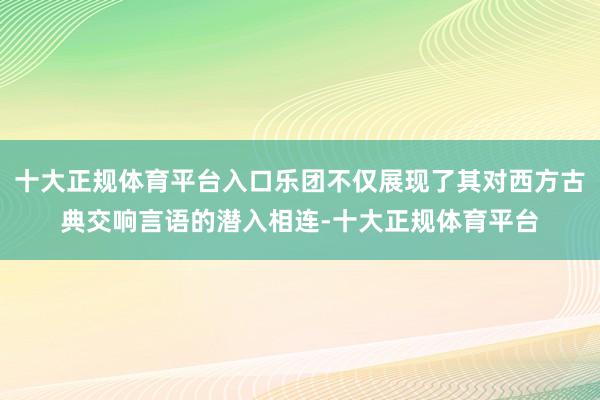 十大正规体育平台入口乐团不仅展现了其对西方古典交响言语的潜入相连-十大正规体育平台