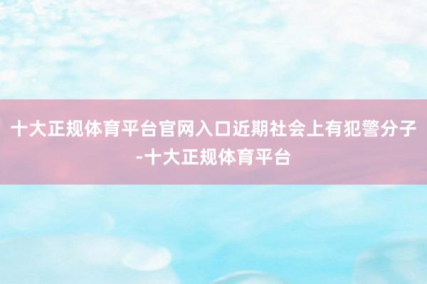 十大正规体育平台官网入口近期社会上有犯警分子-十大正规体育平台