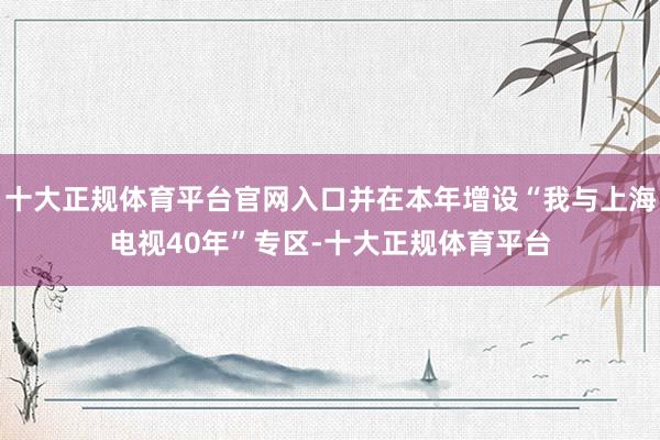 十大正规体育平台官网入口并在本年增设“我与上海电视40年”专区-十大正规体育平台
