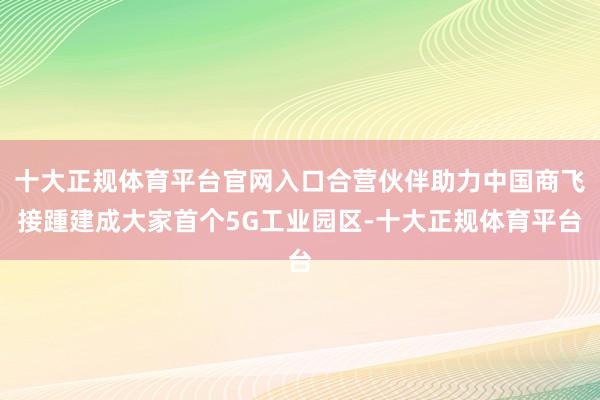 十大正规体育平台官网入口合营伙伴助力中国商飞接踵建成大家首个5G工业园区-十大正规体育平台