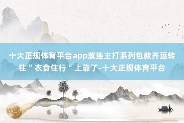 十大正规体育平台app就连主打系列包款齐运转往＂衣食住行＂上靠了-十大正规体育平台