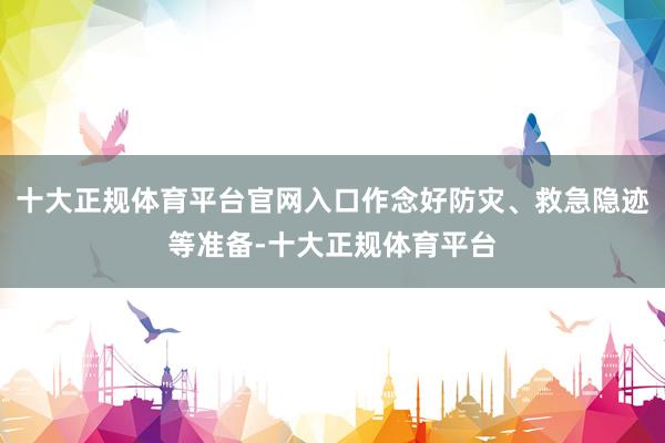 十大正规体育平台官网入口作念好防灾、救急隐迹等准备-十大正规体育平台
