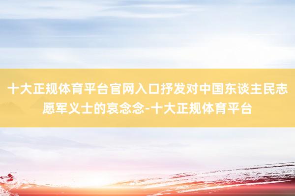 十大正规体育平台官网入口抒发对中国东谈主民志愿军义士的哀念念-十大正规体育平台