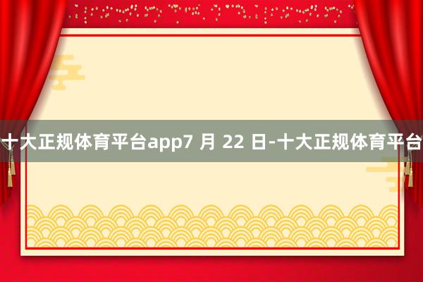 十大正规体育平台app　　7 月 22 日-十大正规体育平台
