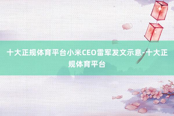 十大正规体育平台小米CEO雷军发文示意-十大正规体育平台