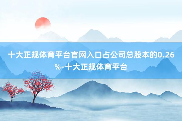 十大正规体育平台官网入口占公司总股本的0.26%-十大正规体育平台