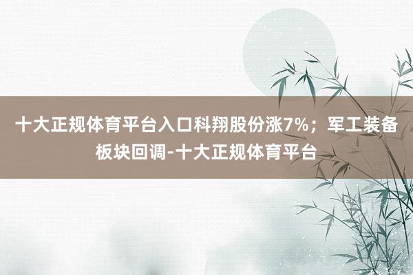 十大正规体育平台入口科翔股份涨7%；军工装备板块回调-十大正规体育平台