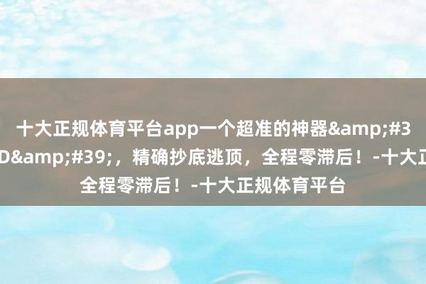 十大正规体育平台app一个超准的神器&#39;老丁MACD&#39;，精确抄底逃顶，全程零滞后！-十大正规体育平台