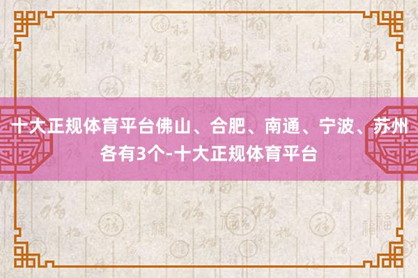 十大正规体育平台佛山、合肥、南通、宁波、苏州各有3个-十大正规体育平台