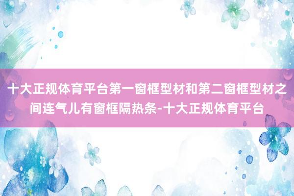 十大正规体育平台第一窗框型材和第二窗框型材之间连气儿有窗框隔热条-十大正规体育平台