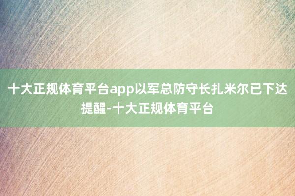 十大正规体育平台app以军总防守长扎米尔已下达提醒-十大正规体育平台