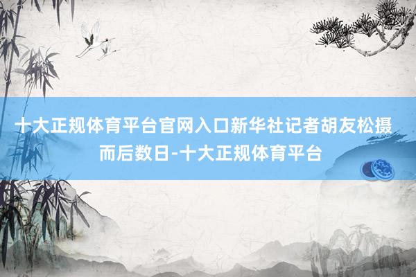 十大正规体育平台官网入口新华社记者胡友松摄   而后数日-十大正规体育平台