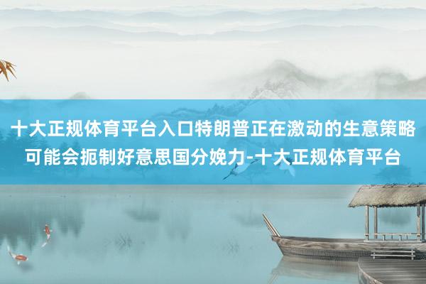 十大正规体育平台入口特朗普正在激动的生意策略可能会扼制好意思国分娩力-十大正规体育平台