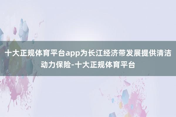 十大正规体育平台app为长江经济带发展提供清洁动力保险-十大正规体育平台