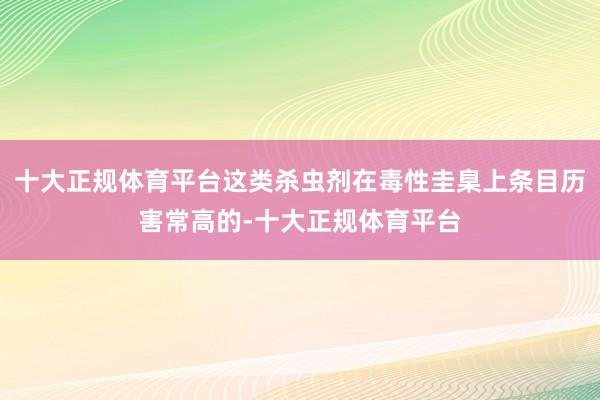十大正规体育平台这类杀虫剂在毒性圭臬上条目历害常高的-十大正规体育平台