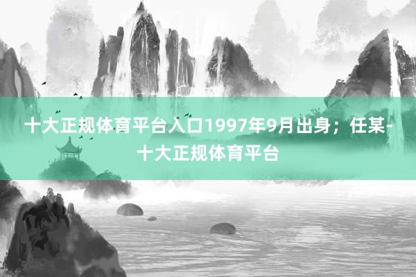 十大正规体育平台入口1997年9月出身；任某-十大正规体育平台