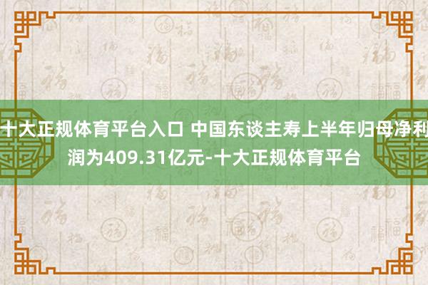 十大正规体育平台入口 中国东谈主寿上半年归母净利润为409.31亿元-十大正规体育平台