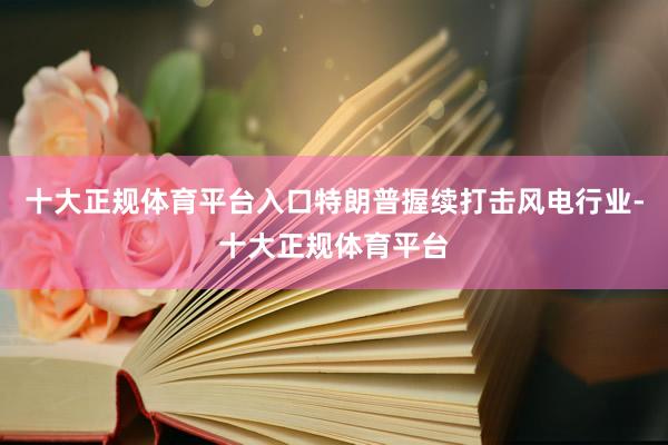 十大正规体育平台入口特朗普握续打击风电行业-十大正规体育平台