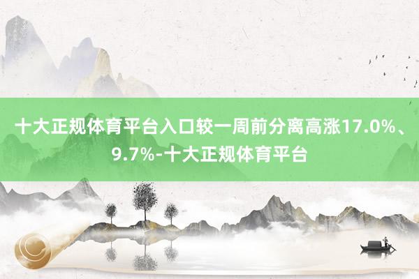 十大正规体育平台入口较一周前分离高涨17.0%、9.7%-十大正规体育平台