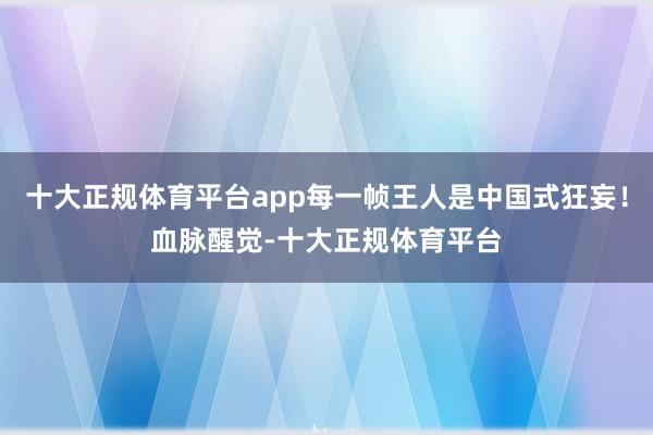 十大正规体育平台app每一帧王人是中国式狂妄！血脉醒觉-十大正规体育平台
