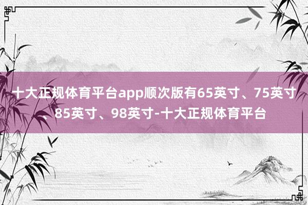 十大正规体育平台app顺次版有65英寸、75英寸、85英寸、98英寸-十大正规体育平台