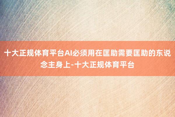 十大正规体育平台AI必须用在匡助需要匡助的东说念主身上-十大正规体育平台
