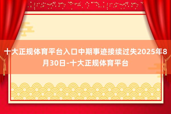 十大正规体育平台入口中期事迹接续过失2025年8月30日-十大正规体育平台