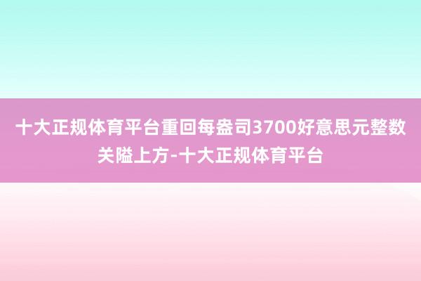 十大正规体育平台重回每盎司3700好意思元整数关隘上方-十大正规体育平台