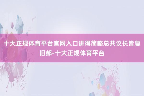 十大正规体育平台官网入口讲得简略总共议长皆复旧郝-十大正规体育平台