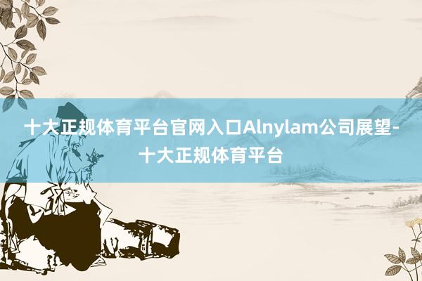 十大正规体育平台官网入口Alnylam公司展望-十大正规体育平台