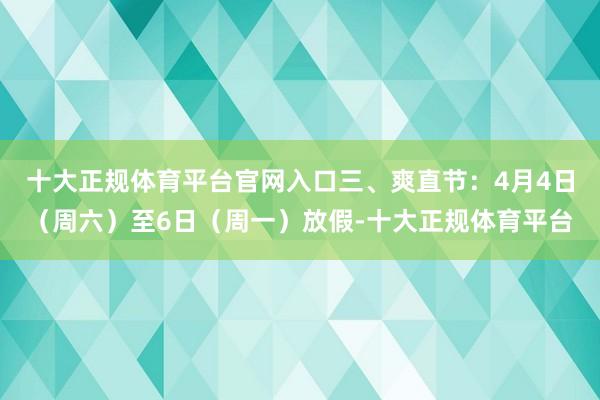 十大正规体育平台官网入口三、爽直节:4月4日(周六)至6日(周一)放假-十大正规体育平台