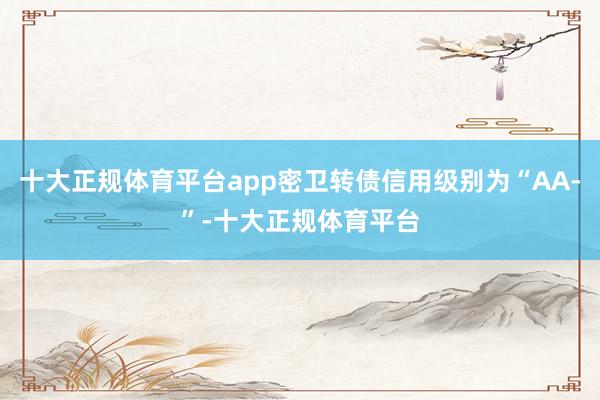 十大正规体育平台app密卫转债信用级别为“AA-”-十大正规体育平台